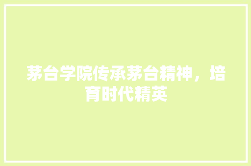 茅台学院传承茅台精神，培育时代精英