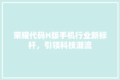 荣耀代码H版手机行业新标杆，引领科技潮流