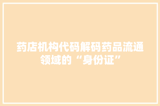 药店机构代码解码药品流通领域的“身份证”