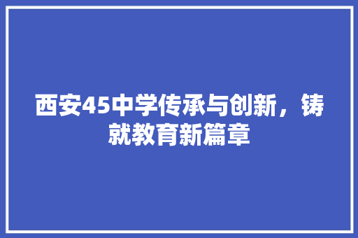西安45中学传承与创新，铸就教育新篇章