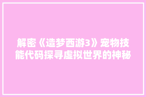 解密《造梦西游3》宠物技能代码探寻虚拟世界的神秘魅力