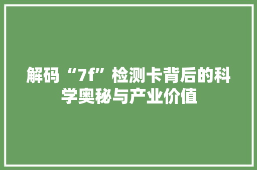 解码“7f”检测卡背后的科学奥秘与产业价值