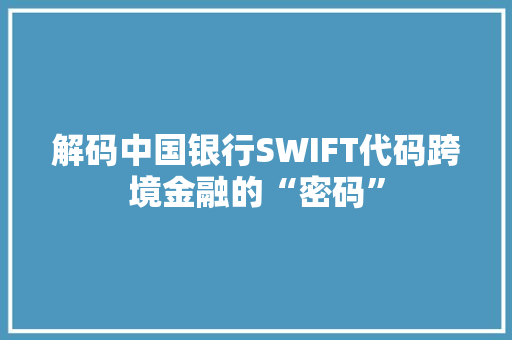 解码中国银行SWIFT代码跨境金融的“密码”