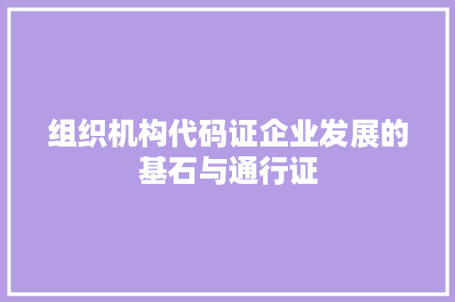 组织机构代码证企业发展的基石与通行证