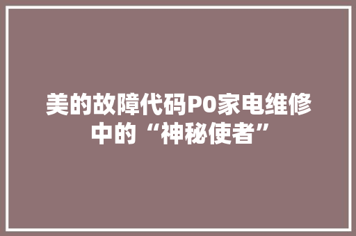 美的故障代码P0家电维修中的“神秘使者”
