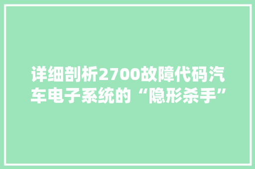 详细剖析2700故障代码汽车电子系统的“隐形杀手”