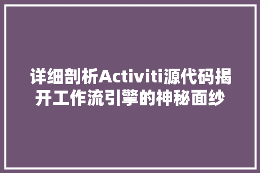 详细剖析Activiti源代码揭开工作流引擎的神秘面纱