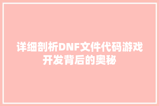详细剖析DNF文件代码游戏开发背后的奥秘