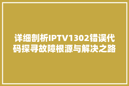 详细剖析IPTV1302错误代码探寻故障根源与解决之路
