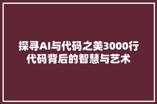 探寻AI与代码之美3000行代码背后的智慧与艺术