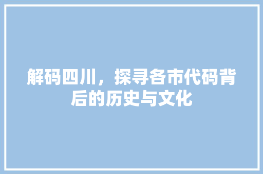 解码四川，探寻各市代码背后的历史与文化
