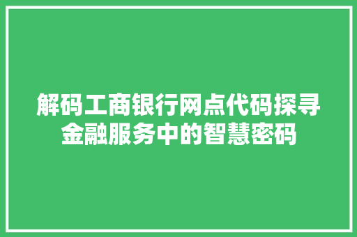 解码工商银行网点代码探寻金融服务中的智慧密码