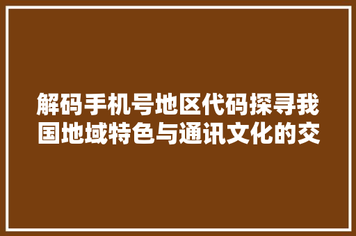 解码手机号地区代码探寻我国地域特色与通讯文化的交融