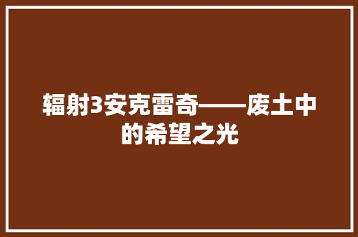 辐射3安克雷奇——废土中的希望之光