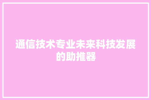 通信技术专业未来科技发展的助推器