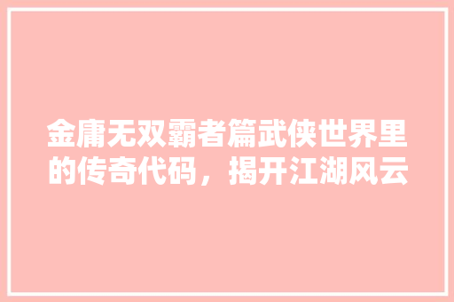 金庸无双霸者篇武侠世界里的传奇代码，揭开江湖风云的奥秘