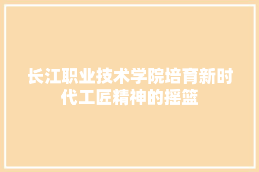 长江职业技术学院培育新时代工匠精神的摇篮