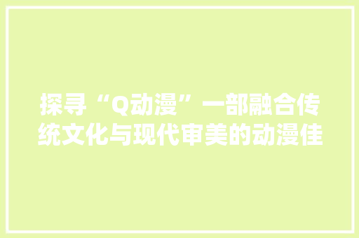探寻“Q动漫”一部融合传统文化与现代审美的动漫佳作