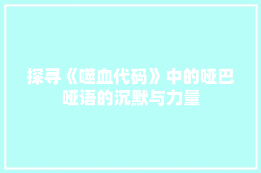 探寻《噬血代码》中的哑巴哑语的沉默与力量