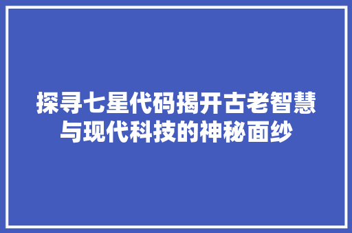探寻七星代码揭开古老智慧与现代科技的神秘面纱