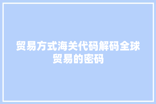 贸易方式海关代码解码全球贸易的密码