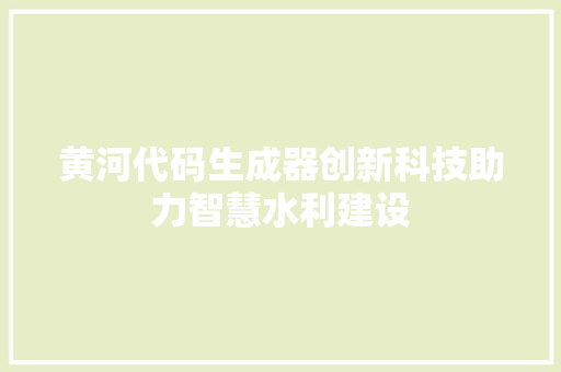 黄河代码生成器创新科技助力智慧水利建设