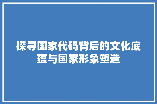 探寻国家代码背后的文化底蕴与国家形象塑造