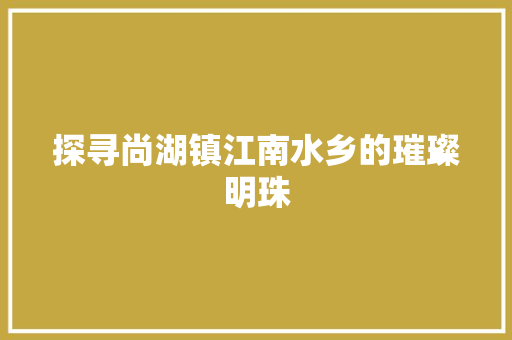 探寻尚湖镇江南水乡的璀璨明珠