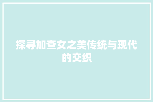 探寻加查女之美传统与现代的交织