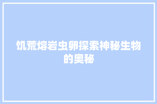 饥荒熔岩虫卵探索神秘生物的奥秘