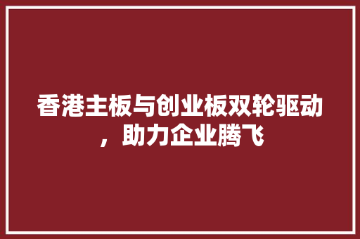香港主板与创业板双轮驱动，助力企业腾飞
