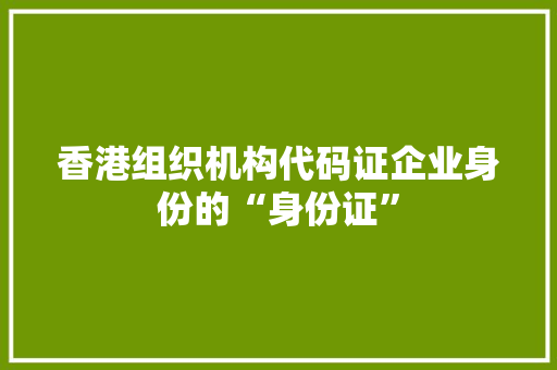 香港组织机构代码证企业身份的“身份证”