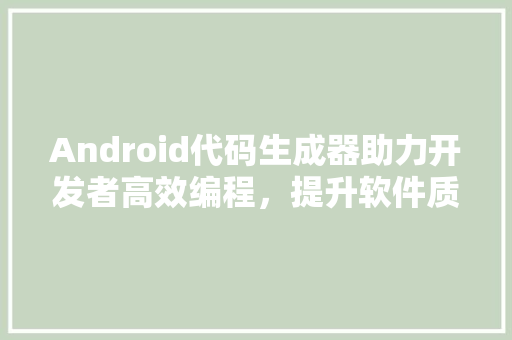 Android代码生成器助力开发者高效编程，提升软件质量