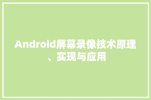 Android屏幕录像技术原理、实现与应用
