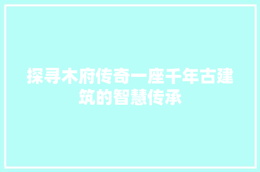 探寻木府传奇一座千年古建筑的智慧传承