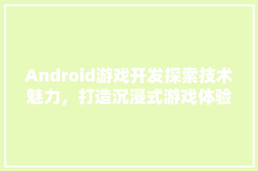 Android游戏开发探索技术魅力，打造沉浸式游戏体验