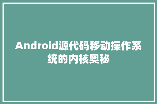 Android源代码移动操作系统的内核奥秘