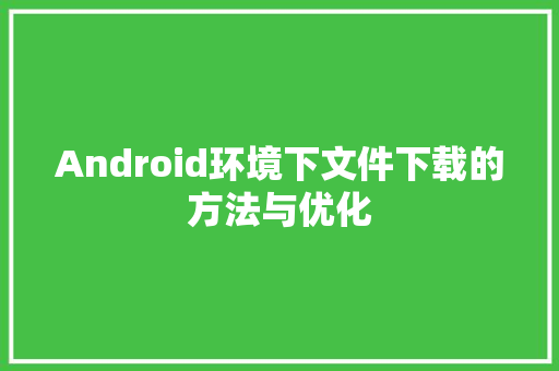 Android环境下文件下载的方法与优化
