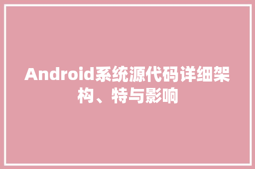 Android系统源代码详细架构、特与影响