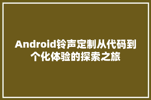 Android铃声定制从代码到个化体验的探索之旅
