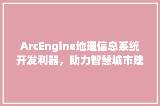 ArcEngine地理信息系统开发利器，助力智慧城市建设