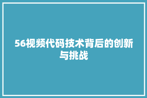 56视频代码技术背后的创新与挑战