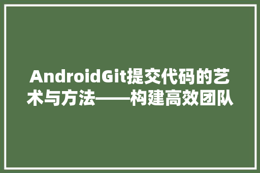 AndroidGit提交代码的艺术与方法——构建高效团队协作的基石