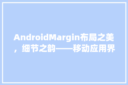 AndroidMargin布局之美，细节之韵——移动应用界面设计的艺术