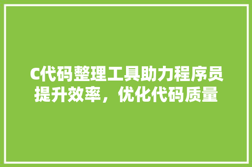 C代码整理工具助力程序员提升效率，优化代码质量