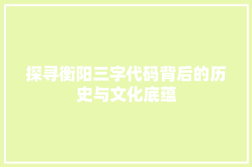探寻衡阳三字代码背后的历史与文化底蕴
