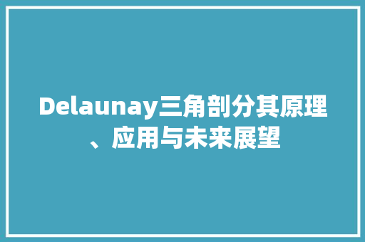 Delaunay三角剖分其原理、应用与未来展望
