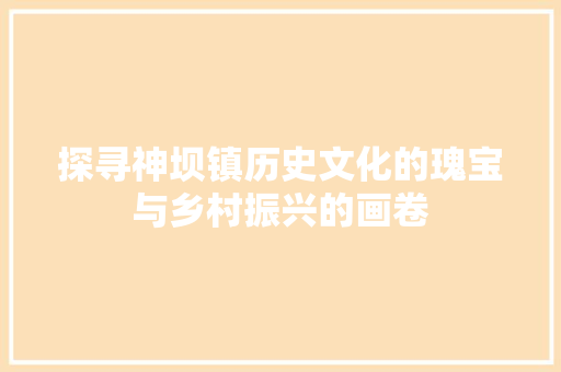 探寻神坝镇历史文化的瑰宝与乡村振兴的画卷