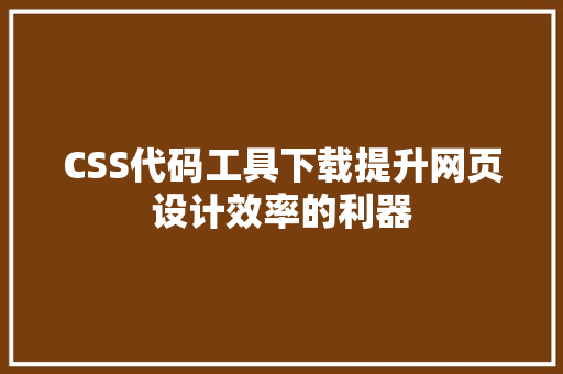 CSS代码工具下载提升网页设计效率的利器