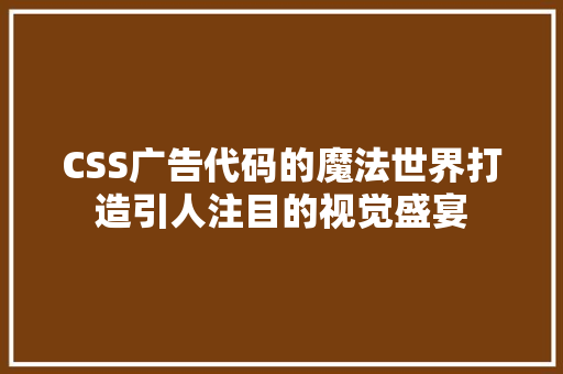 CSS广告代码的魔法世界打造引人注目的视觉盛宴